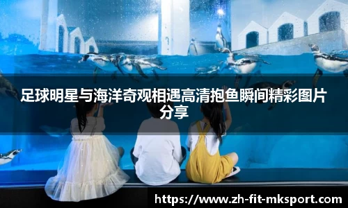 足球明星与海洋奇观相遇高清抱鱼瞬间精彩图片分享