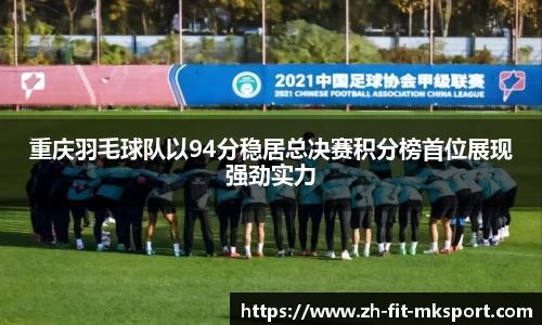 重庆羽毛球队以94分稳居总决赛积分榜首位展现强劲实力