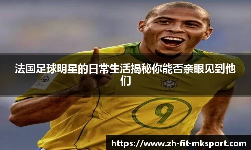法国足球明星的日常生活揭秘你能否亲眼见到他们